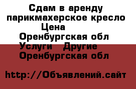 Сдам в аренду парикмахерское кресло  › Цена ­ 5 000 - Оренбургская обл. Услуги » Другие   . Оренбургская обл.